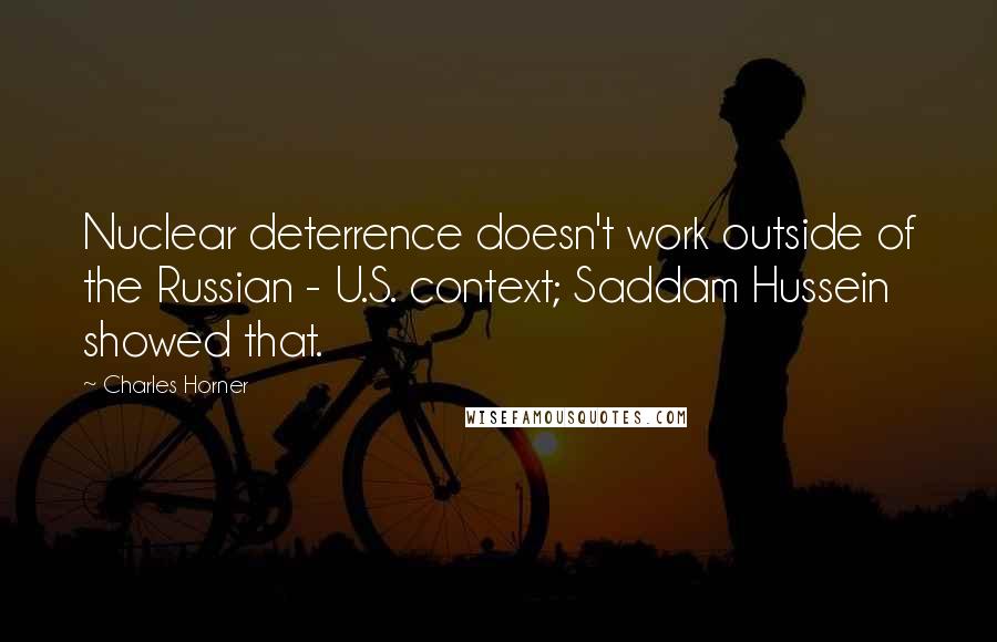 Charles Horner Quotes: Nuclear deterrence doesn't work outside of the Russian - U.S. context; Saddam Hussein showed that.