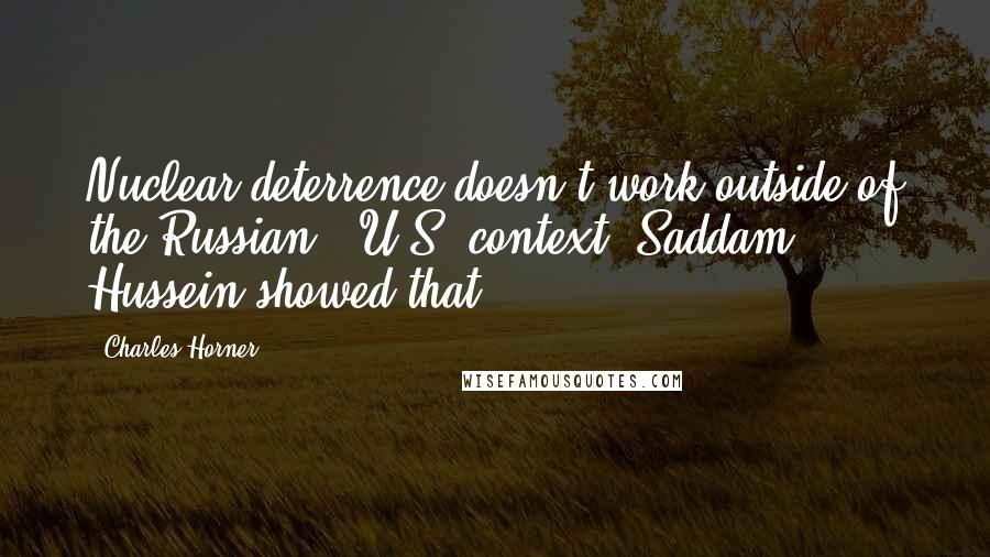 Charles Horner Quotes: Nuclear deterrence doesn't work outside of the Russian - U.S. context; Saddam Hussein showed that.