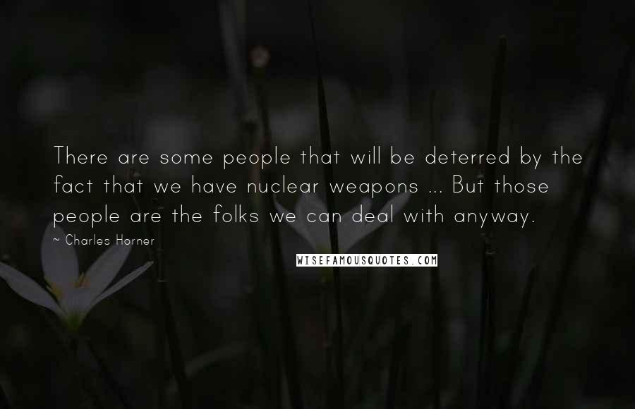 Charles Horner Quotes: There are some people that will be deterred by the fact that we have nuclear weapons ... But those people are the folks we can deal with anyway.