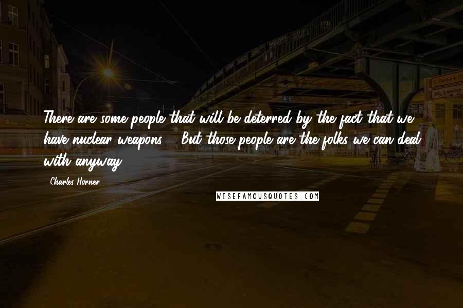 Charles Horner Quotes: There are some people that will be deterred by the fact that we have nuclear weapons ... But those people are the folks we can deal with anyway.