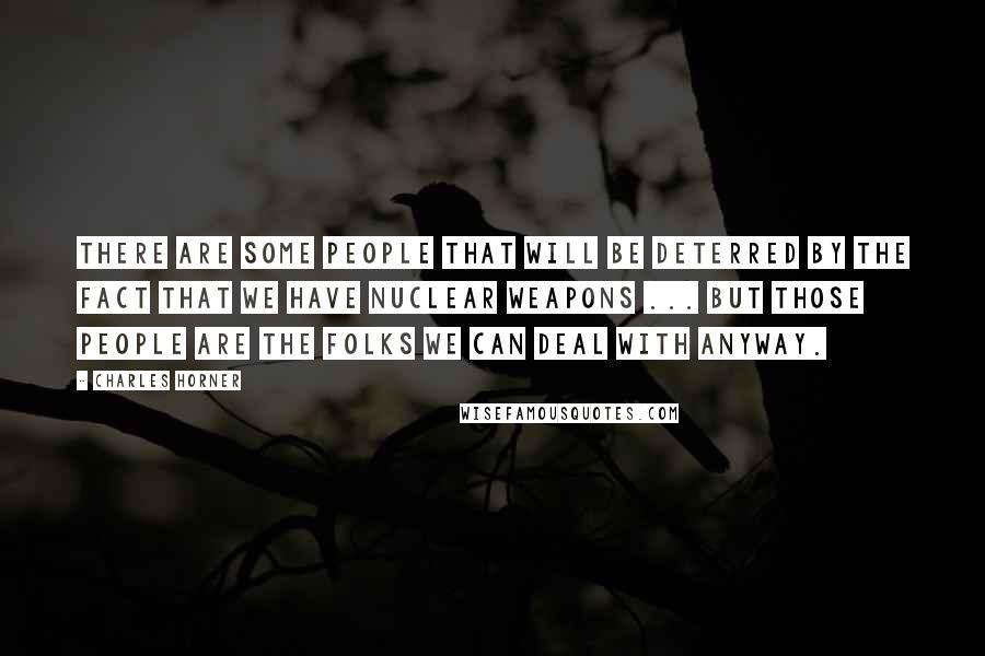 Charles Horner Quotes: There are some people that will be deterred by the fact that we have nuclear weapons ... But those people are the folks we can deal with anyway.