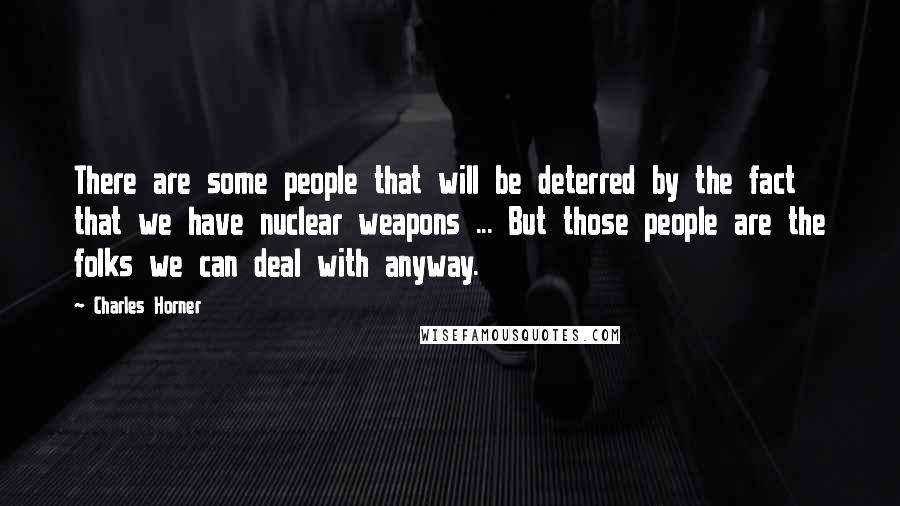 Charles Horner Quotes: There are some people that will be deterred by the fact that we have nuclear weapons ... But those people are the folks we can deal with anyway.