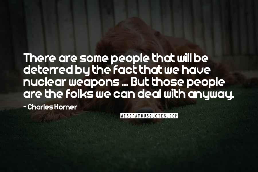 Charles Horner Quotes: There are some people that will be deterred by the fact that we have nuclear weapons ... But those people are the folks we can deal with anyway.