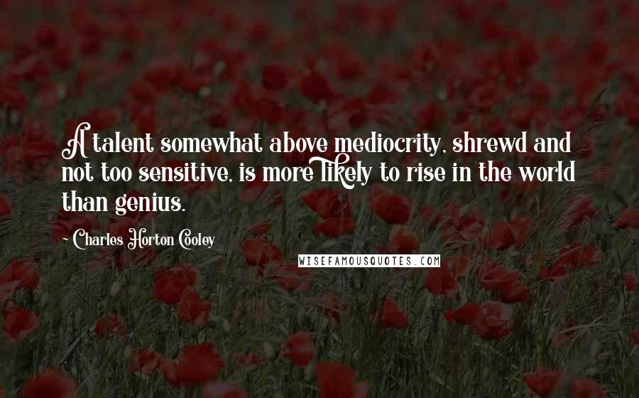 Charles Horton Cooley Quotes: A talent somewhat above mediocrity, shrewd and not too sensitive, is more likely to rise in the world than genius.