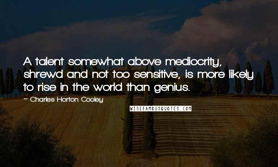 Charles Horton Cooley Quotes: A talent somewhat above mediocrity, shrewd and not too sensitive, is more likely to rise in the world than genius.