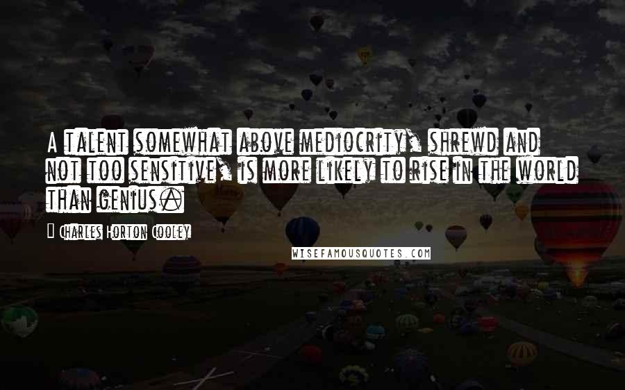 Charles Horton Cooley Quotes: A talent somewhat above mediocrity, shrewd and not too sensitive, is more likely to rise in the world than genius.