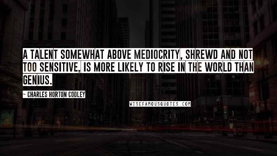 Charles Horton Cooley Quotes: A talent somewhat above mediocrity, shrewd and not too sensitive, is more likely to rise in the world than genius.