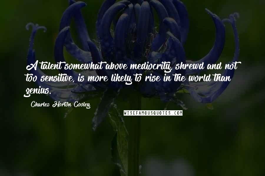 Charles Horton Cooley Quotes: A talent somewhat above mediocrity, shrewd and not too sensitive, is more likely to rise in the world than genius.