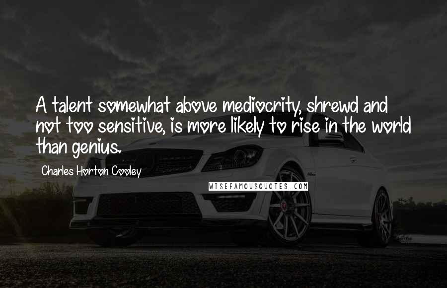 Charles Horton Cooley Quotes: A talent somewhat above mediocrity, shrewd and not too sensitive, is more likely to rise in the world than genius.