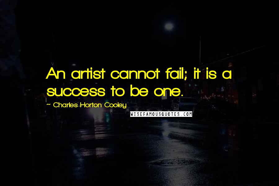 Charles Horton Cooley Quotes: An artist cannot fail; it is a success to be one.