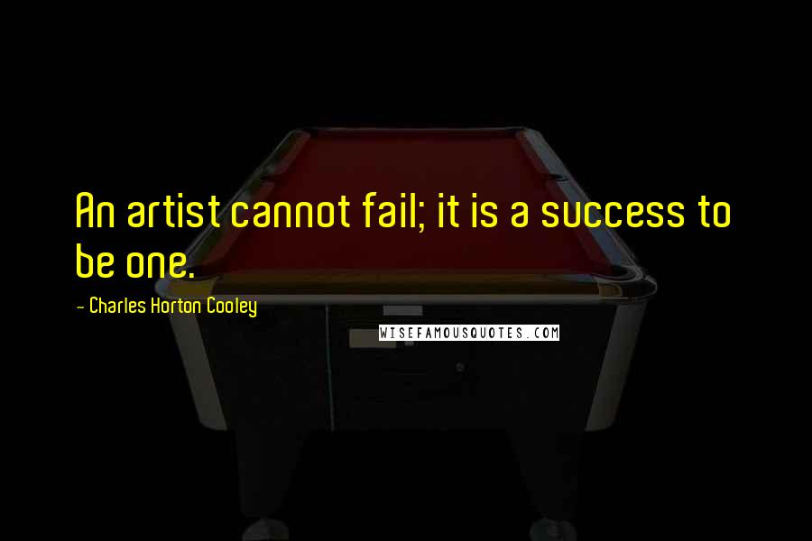 Charles Horton Cooley Quotes: An artist cannot fail; it is a success to be one.