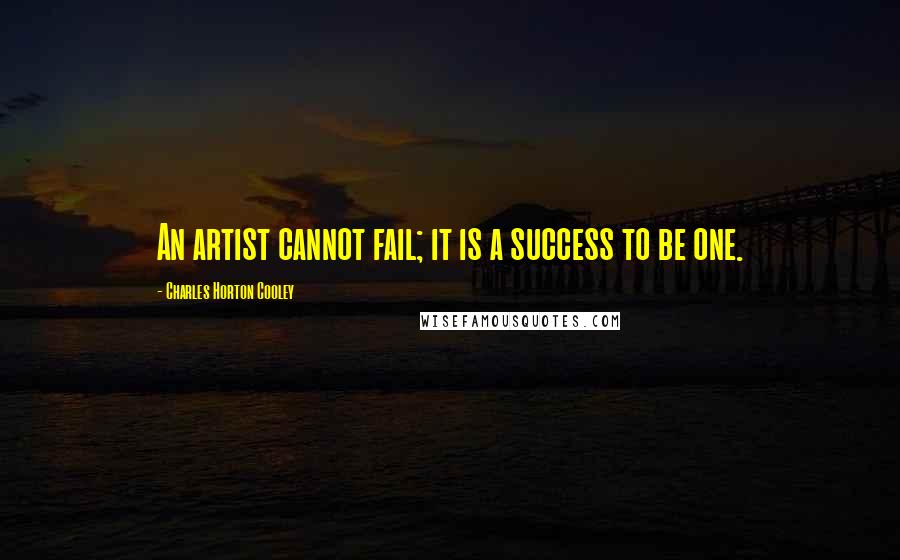 Charles Horton Cooley Quotes: An artist cannot fail; it is a success to be one.
