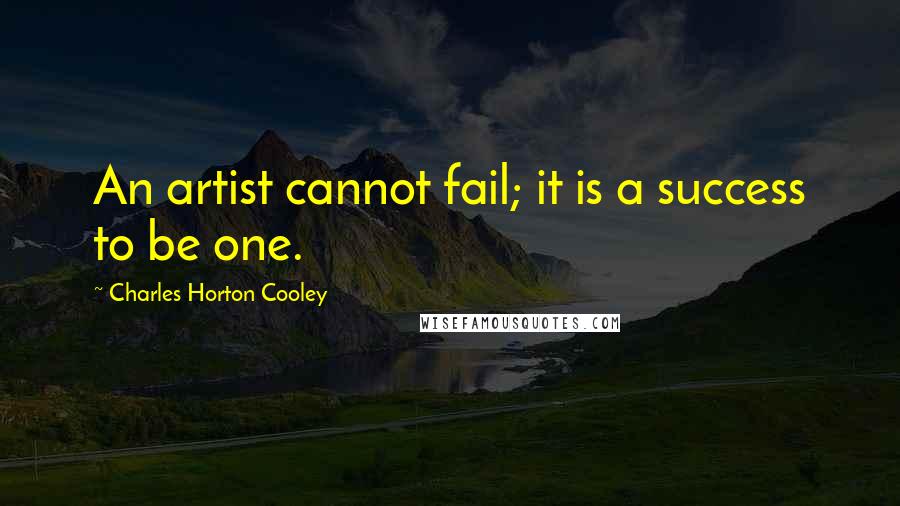 Charles Horton Cooley Quotes: An artist cannot fail; it is a success to be one.