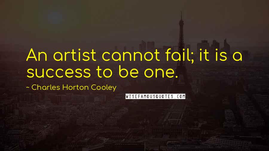 Charles Horton Cooley Quotes: An artist cannot fail; it is a success to be one.