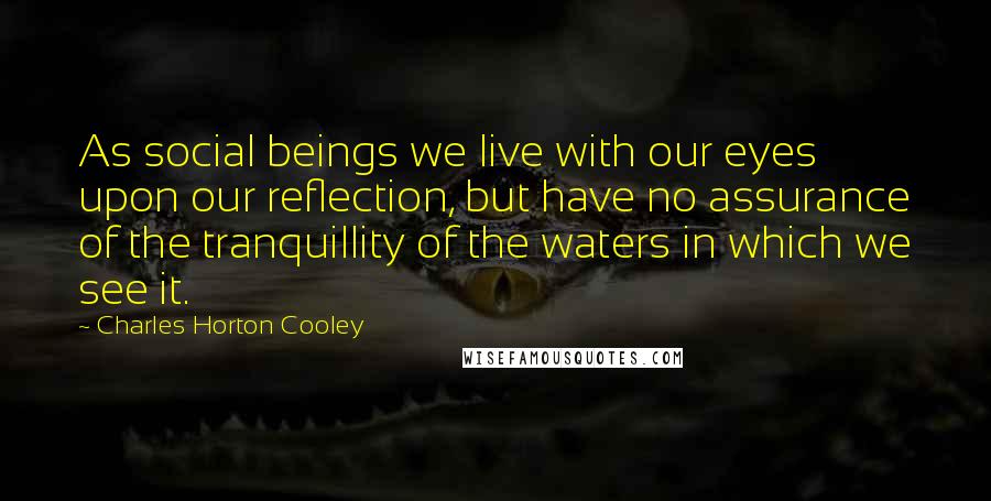 Charles Horton Cooley Quotes: As social beings we live with our eyes upon our reflection, but have no assurance of the tranquillity of the waters in which we see it.