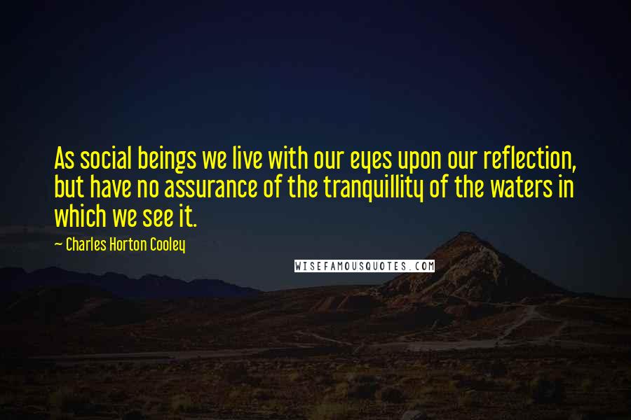 Charles Horton Cooley Quotes: As social beings we live with our eyes upon our reflection, but have no assurance of the tranquillity of the waters in which we see it.