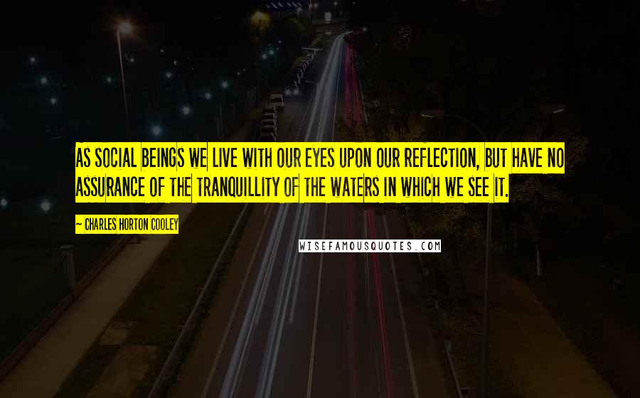 Charles Horton Cooley Quotes: As social beings we live with our eyes upon our reflection, but have no assurance of the tranquillity of the waters in which we see it.