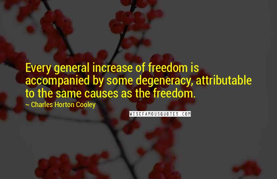 Charles Horton Cooley Quotes: Every general increase of freedom is accompanied by some degeneracy, attributable to the same causes as the freedom.