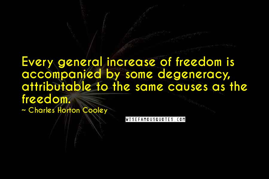 Charles Horton Cooley Quotes: Every general increase of freedom is accompanied by some degeneracy, attributable to the same causes as the freedom.