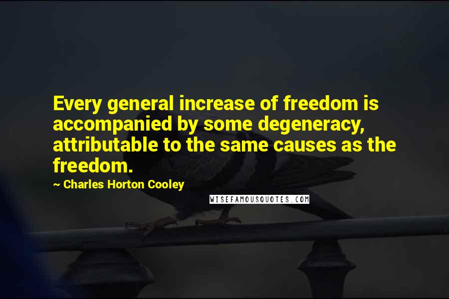 Charles Horton Cooley Quotes: Every general increase of freedom is accompanied by some degeneracy, attributable to the same causes as the freedom.