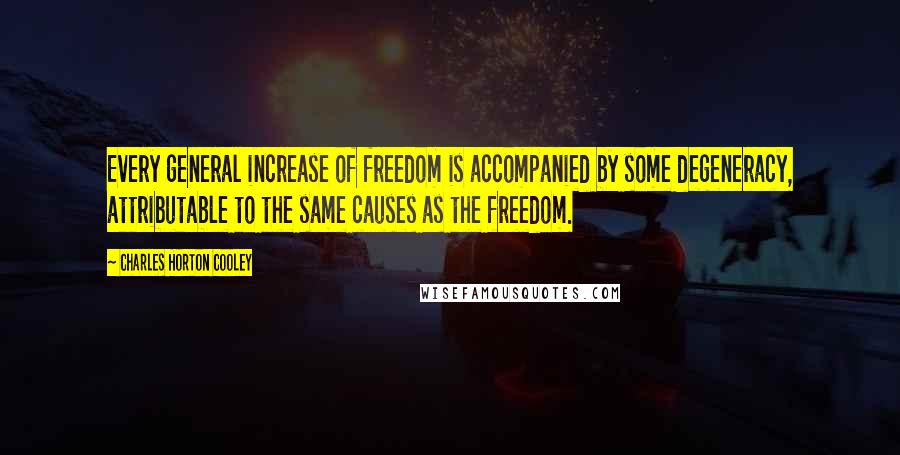 Charles Horton Cooley Quotes: Every general increase of freedom is accompanied by some degeneracy, attributable to the same causes as the freedom.