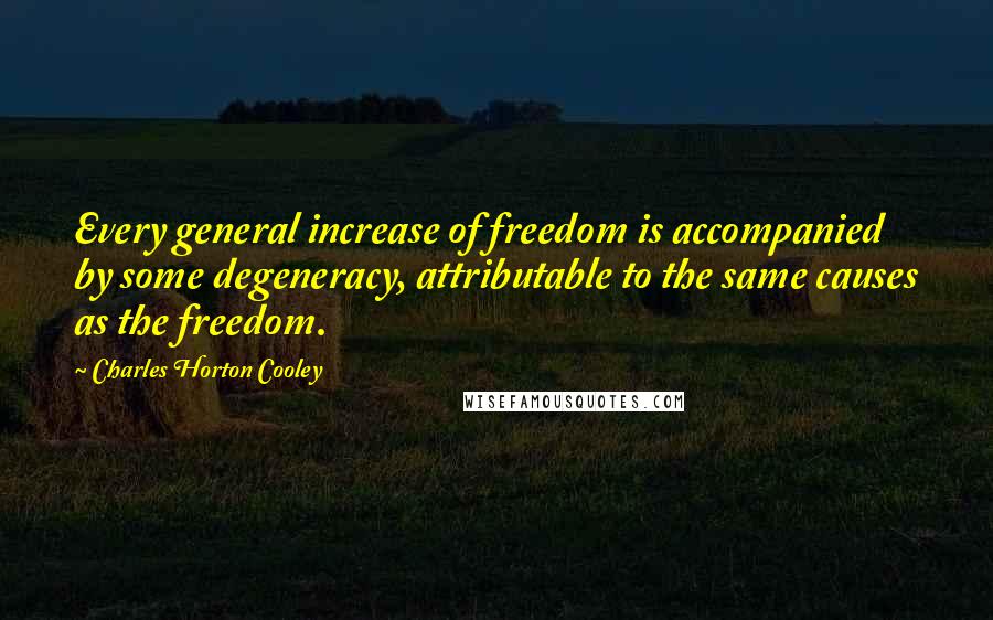 Charles Horton Cooley Quotes: Every general increase of freedom is accompanied by some degeneracy, attributable to the same causes as the freedom.