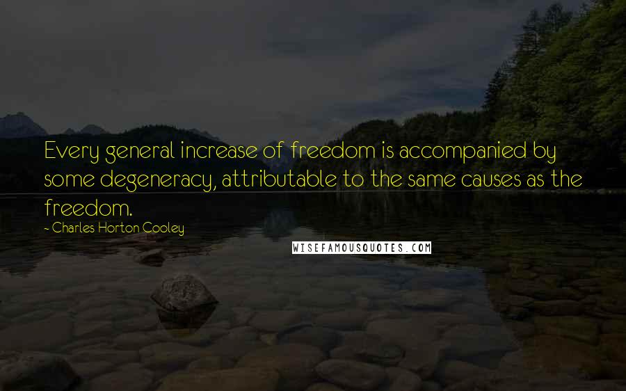 Charles Horton Cooley Quotes: Every general increase of freedom is accompanied by some degeneracy, attributable to the same causes as the freedom.