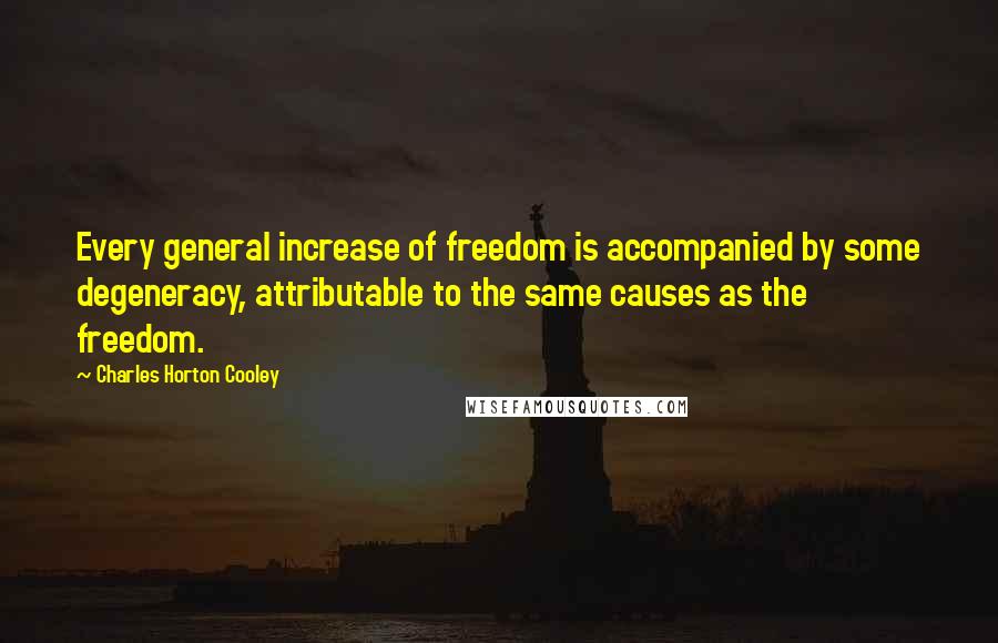 Charles Horton Cooley Quotes: Every general increase of freedom is accompanied by some degeneracy, attributable to the same causes as the freedom.