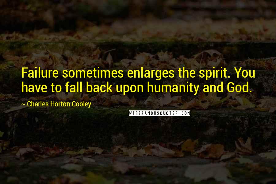 Charles Horton Cooley Quotes: Failure sometimes enlarges the spirit. You have to fall back upon humanity and God.