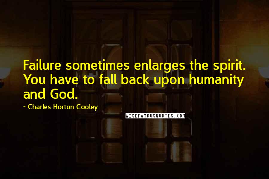 Charles Horton Cooley Quotes: Failure sometimes enlarges the spirit. You have to fall back upon humanity and God.