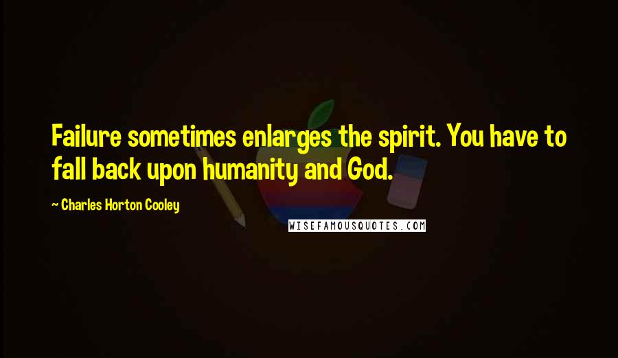 Charles Horton Cooley Quotes: Failure sometimes enlarges the spirit. You have to fall back upon humanity and God.