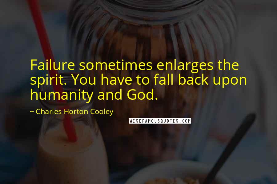 Charles Horton Cooley Quotes: Failure sometimes enlarges the spirit. You have to fall back upon humanity and God.