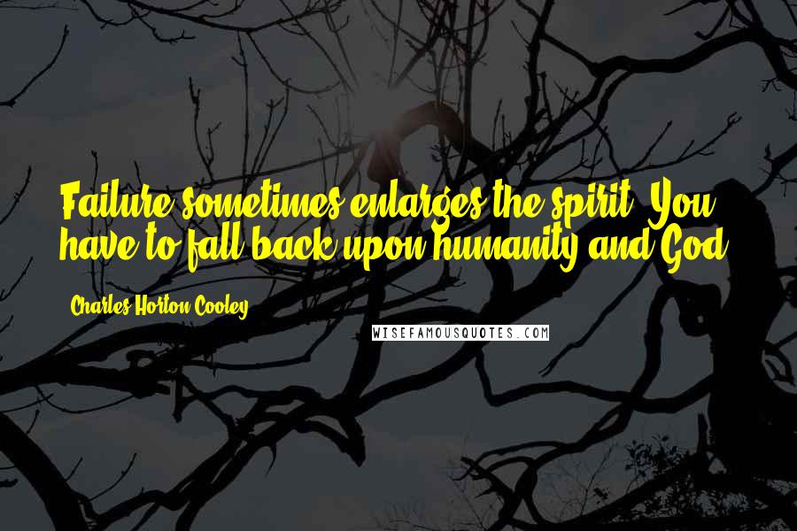 Charles Horton Cooley Quotes: Failure sometimes enlarges the spirit. You have to fall back upon humanity and God.