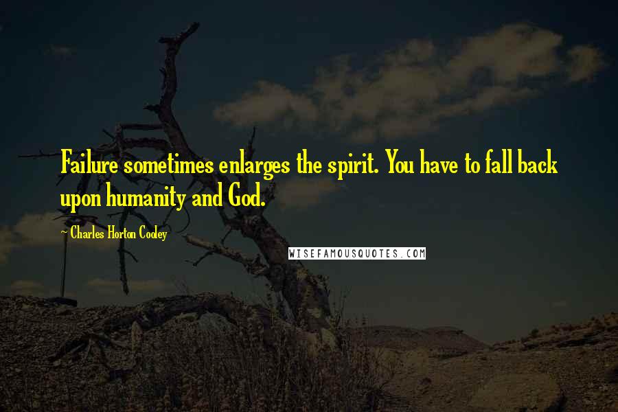 Charles Horton Cooley Quotes: Failure sometimes enlarges the spirit. You have to fall back upon humanity and God.