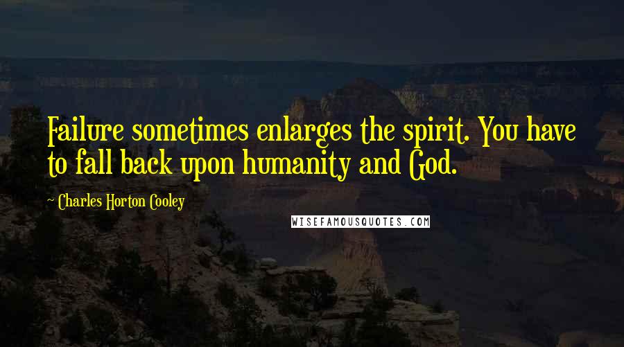 Charles Horton Cooley Quotes: Failure sometimes enlarges the spirit. You have to fall back upon humanity and God.