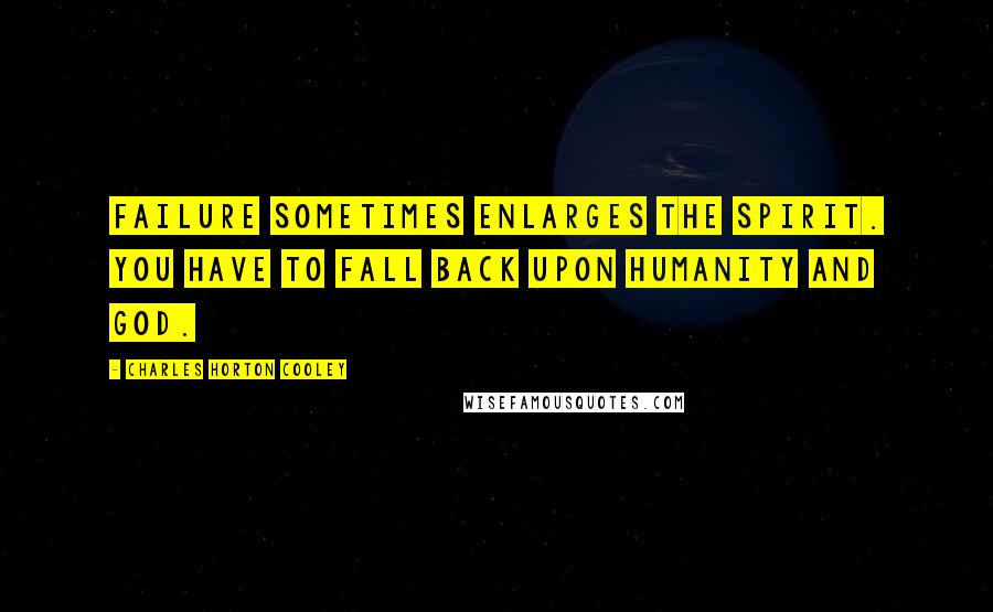 Charles Horton Cooley Quotes: Failure sometimes enlarges the spirit. You have to fall back upon humanity and God.