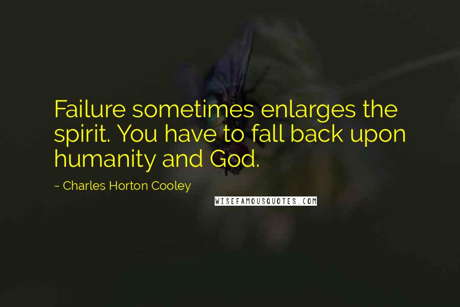 Charles Horton Cooley Quotes: Failure sometimes enlarges the spirit. You have to fall back upon humanity and God.