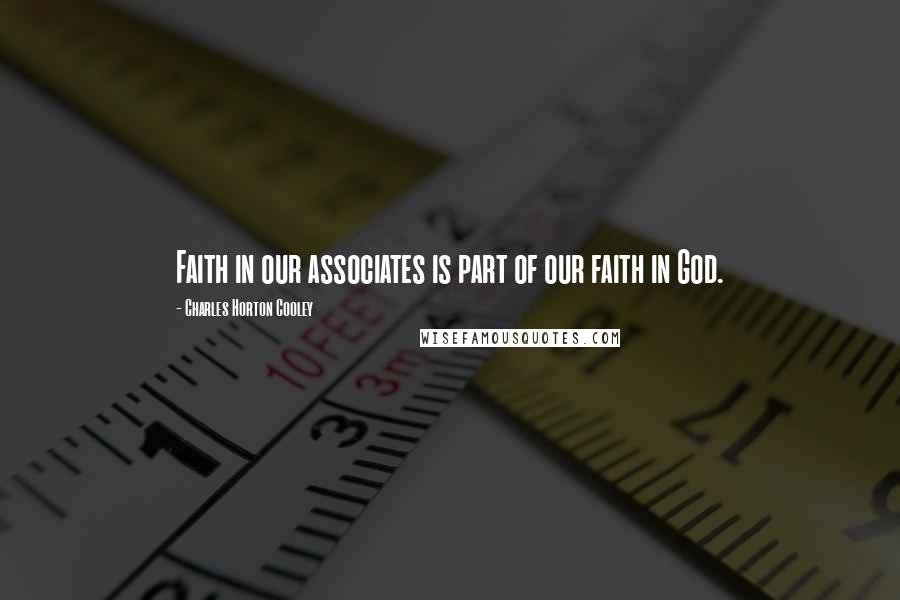 Charles Horton Cooley Quotes: Faith in our associates is part of our faith in God.