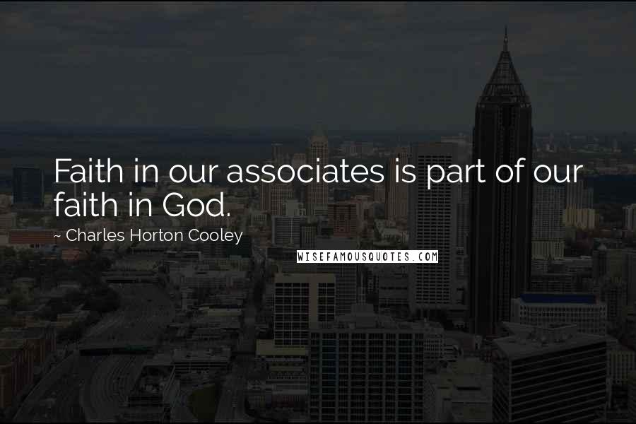Charles Horton Cooley Quotes: Faith in our associates is part of our faith in God.