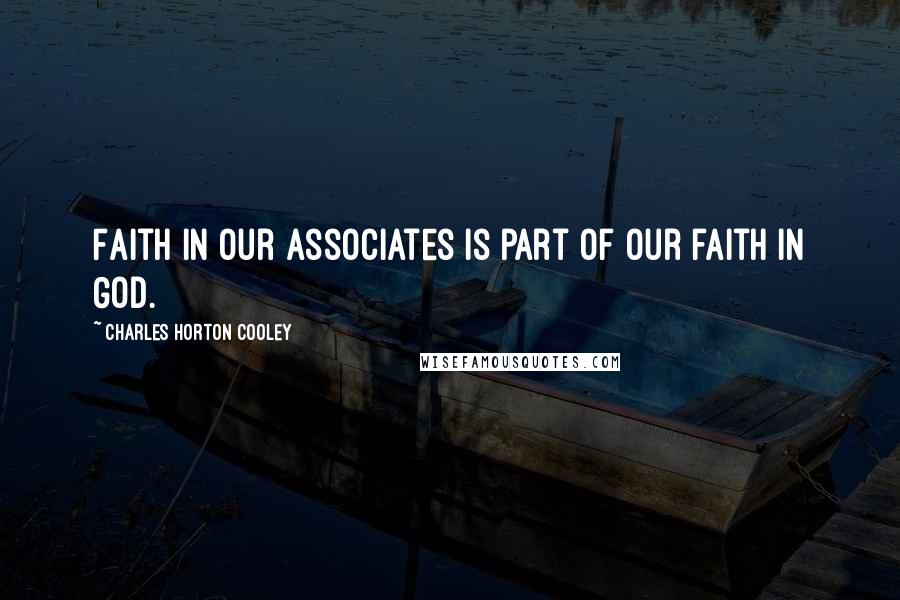 Charles Horton Cooley Quotes: Faith in our associates is part of our faith in God.