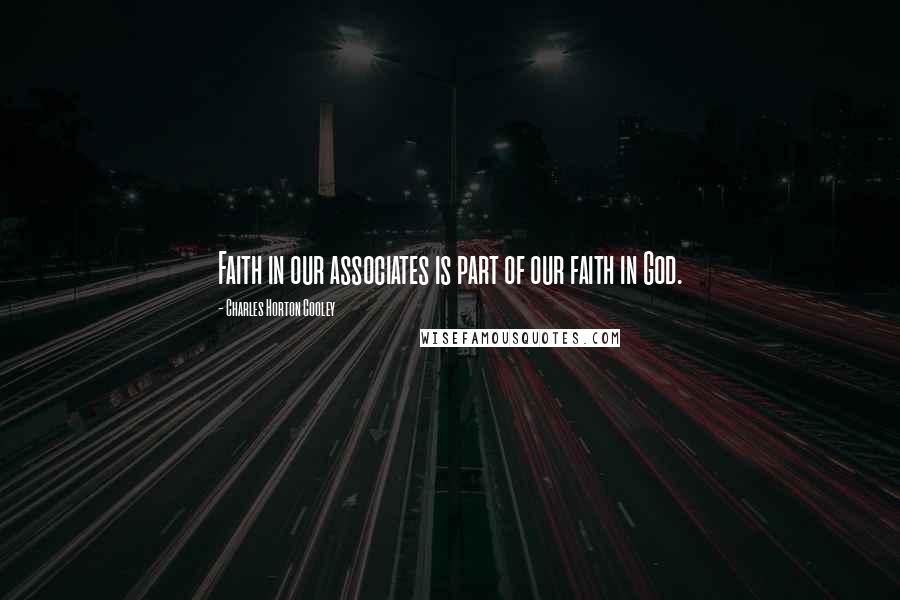 Charles Horton Cooley Quotes: Faith in our associates is part of our faith in God.