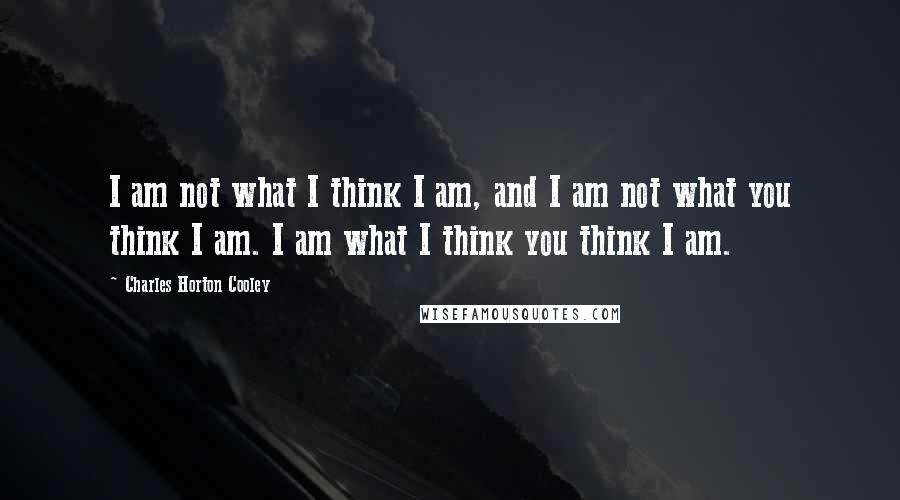 Charles Horton Cooley Quotes: I am not what I think I am, and I am not what you think I am. I am what I think you think I am.