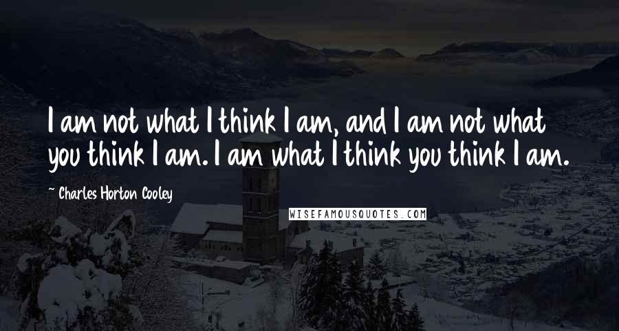 Charles Horton Cooley Quotes: I am not what I think I am, and I am not what you think I am. I am what I think you think I am.