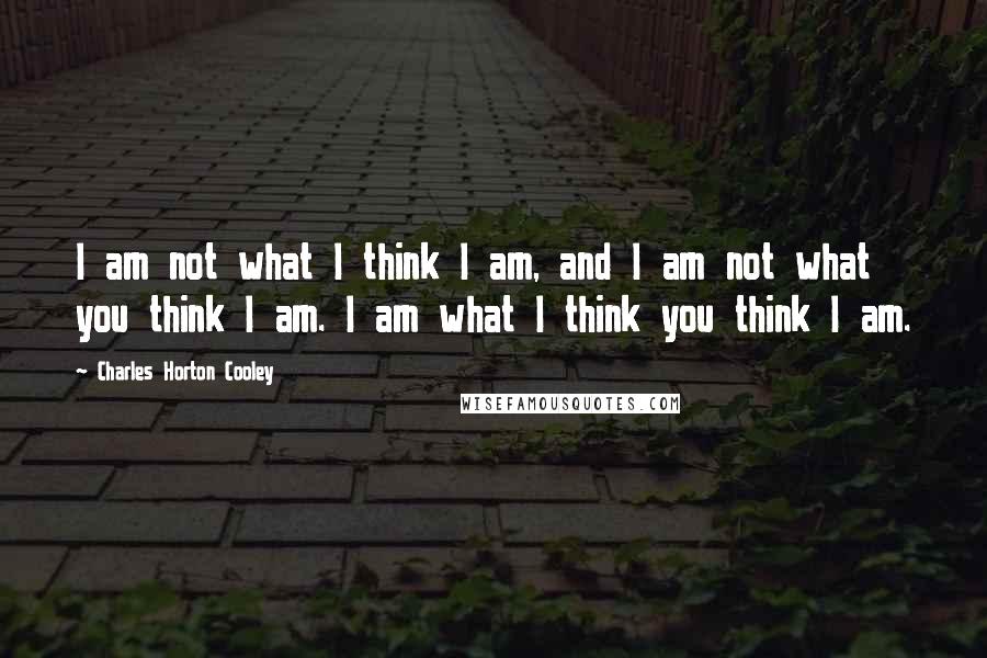 Charles Horton Cooley Quotes: I am not what I think I am, and I am not what you think I am. I am what I think you think I am.