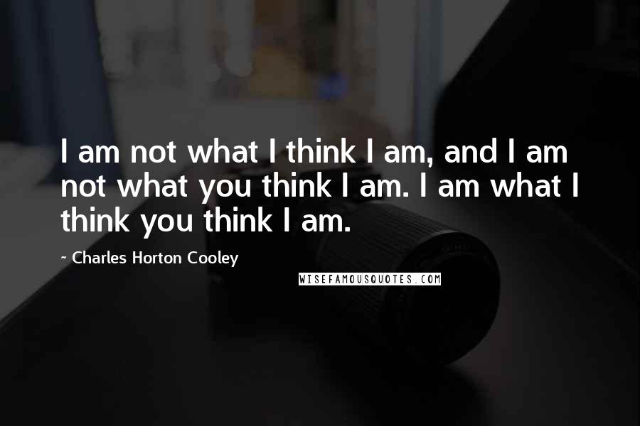 Charles Horton Cooley Quotes: I am not what I think I am, and I am not what you think I am. I am what I think you think I am.