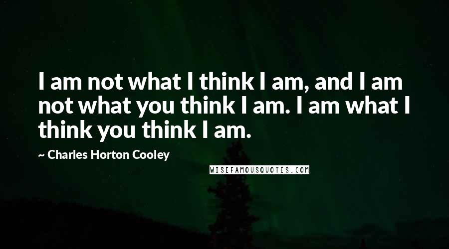 Charles Horton Cooley Quotes: I am not what I think I am, and I am not what you think I am. I am what I think you think I am.