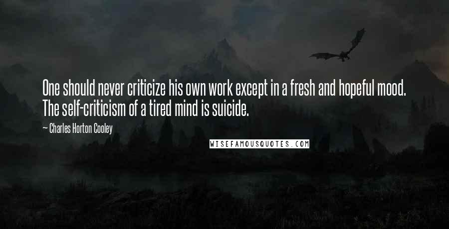 Charles Horton Cooley Quotes: One should never criticize his own work except in a fresh and hopeful mood. The self-criticism of a tired mind is suicide.