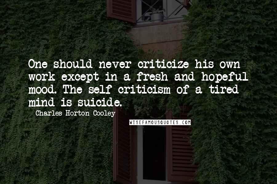 Charles Horton Cooley Quotes: One should never criticize his own work except in a fresh and hopeful mood. The self-criticism of a tired mind is suicide.