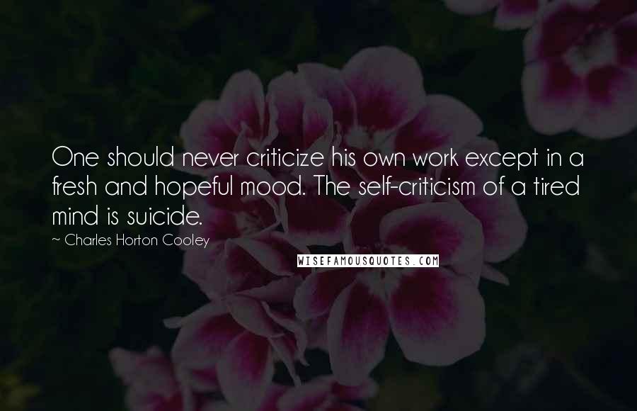 Charles Horton Cooley Quotes: One should never criticize his own work except in a fresh and hopeful mood. The self-criticism of a tired mind is suicide.