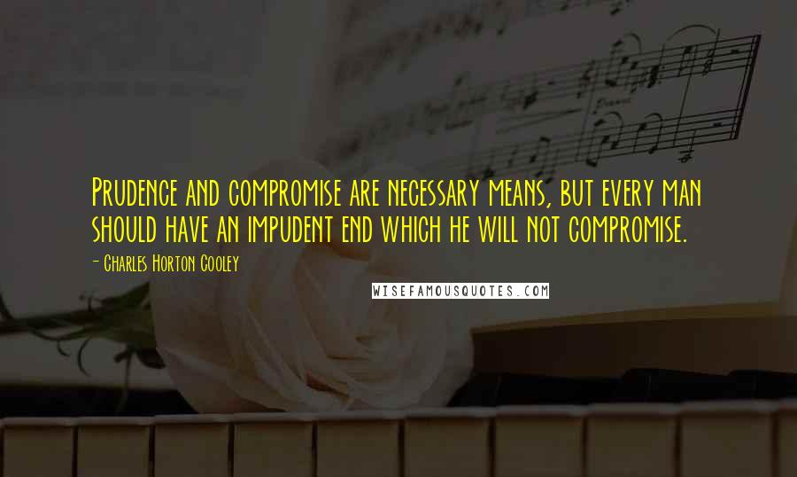 Charles Horton Cooley Quotes: Prudence and compromise are necessary means, but every man should have an impudent end which he will not compromise.